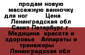 продам новую массажную ванночку для ног BOSH › Цена ­ 2 000 - Ленинградская обл., Санкт-Петербург г. Медицина, красота и здоровье » Аппараты и тренажеры   . Ленинградская обл.,Санкт-Петербург г.